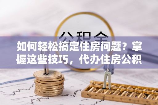 莆田如何轻松搞定住房问题？掌握这些技巧，代办住房公积金提取不再难