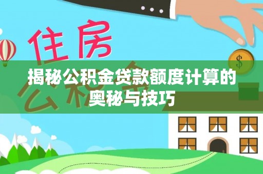 莆田揭秘公积金贷款额度计算的奥秘与技巧