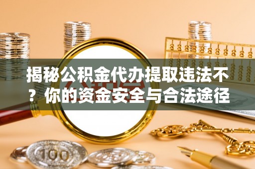 莆田揭秘公积金代办提取违法不？你的资金安全与合法途径解析