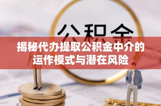 莆田揭秘代办提取公积金中介的运作模式与潜在风险