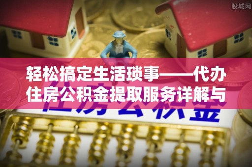 莆田轻松搞定生活琐事——代办住房公积金提取服务详解与实用指南