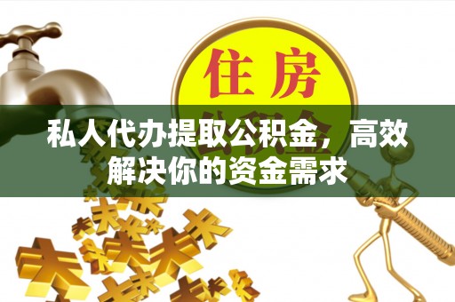 莆田私人代办提取公积金，高效解决你的资金需求