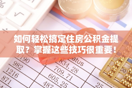 莆田如何轻松搞定住房公积金提取？掌握这些技巧很重要！