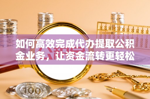 莆田如何高效完成代办提取公积金业务，让资金流转更轻松