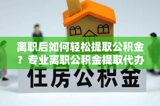 莆田离职后如何轻松提取公积金？专业离职公积金提取代办服务指南