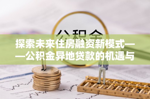 莆田探索未来住房融资新模式——公积金异地贷款的机遇与挑战