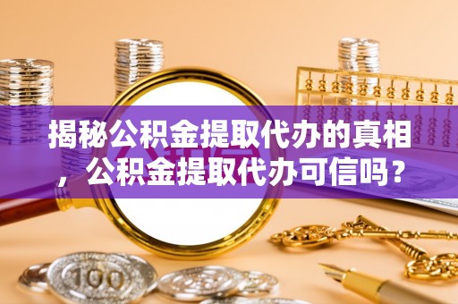 莆田揭秘公积金提取代办的真相，公积金提取代办可信吗？