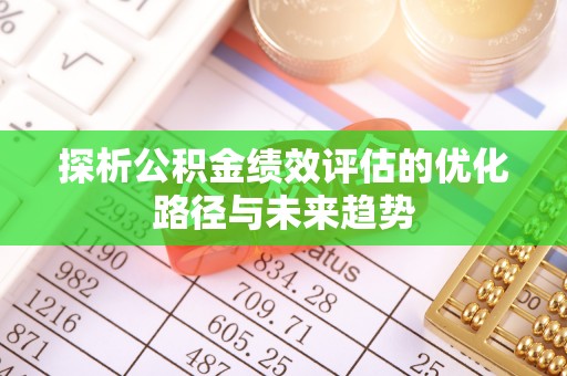 莆田探析公积金绩效评估的优化路径与未来趋势