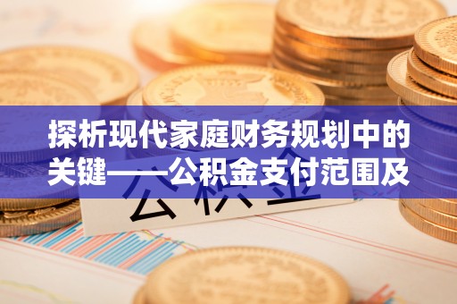 莆田探析现代家庭财务规划中的关键——公积金支付范围及其影响