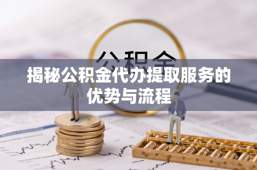 莆田揭秘公积金代办提取服务的优势与流程