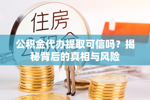 莆田公积金代办提取可信吗？揭秘背后的真相与风险