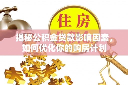 莆田揭秘公积金贷款影响因素，如何优化你的购房计划