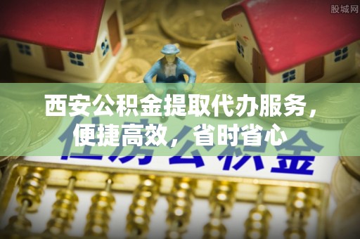 莆田西安公积金提取代办服务，便捷高效，省时省心