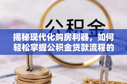 莆田揭秘现代化购房利器，如何轻松掌握公积金贷款流程的每一个细节