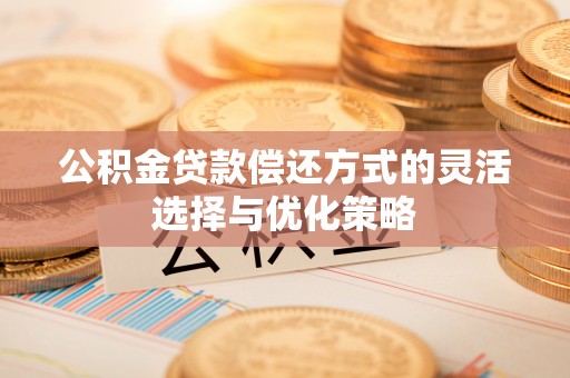 莆田公积金贷款偿还方式的灵活选择与优化策略