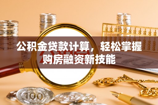 莆田公积金贷款计算，轻松掌握购房融资新技能