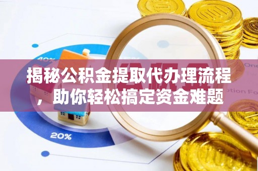 莆田揭秘公积金提取代办理流程，助你轻松搞定资金难题