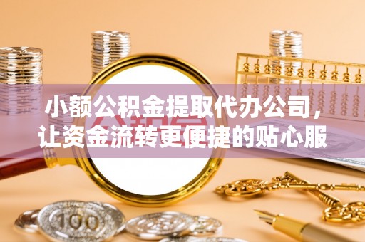 莆田小额公积金提取代办公司，让资金流转更便捷的贴心服务