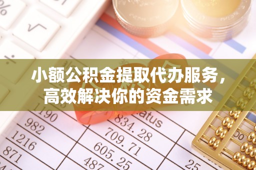 莆田小额公积金提取代办服务，高效解决你的资金需求