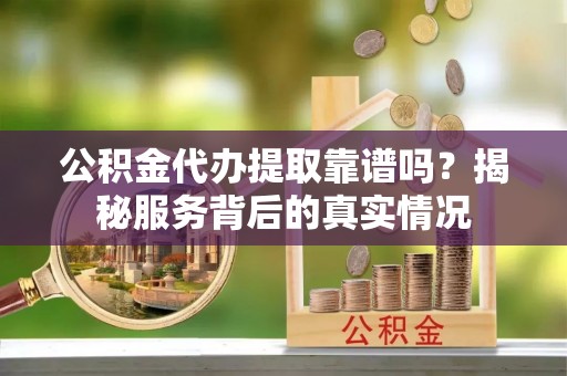莆田公积金代办提取靠谱吗？揭秘服务背后的真实情况