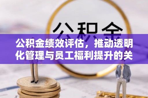 莆田公积金绩效评估，推动透明化管理与员工福利提升的关键