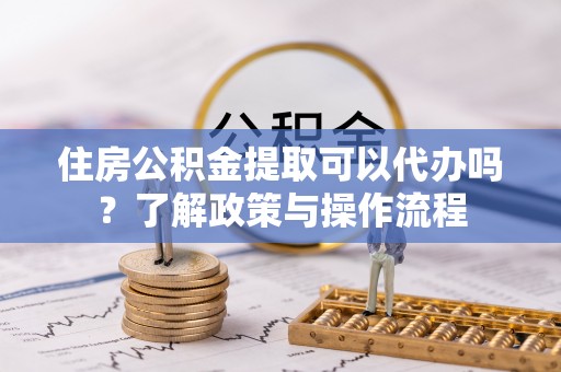 莆田住房公积金提取可以代办吗？了解政策与操作流程