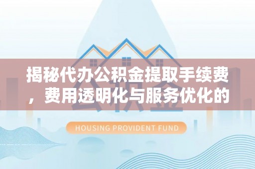 莆田揭秘代办公积金提取手续费，费用透明化与服务优化的关键