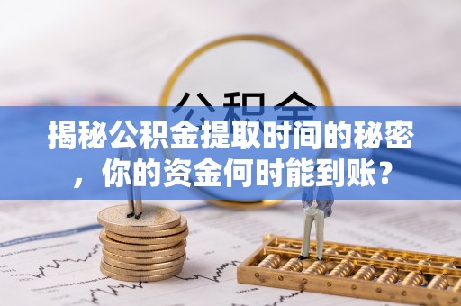 莆田揭秘公积金提取时间的秘密，你的资金何时能到账？