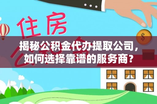 莆田揭秘公积金代办提取公司，如何选择靠谱的服务商？