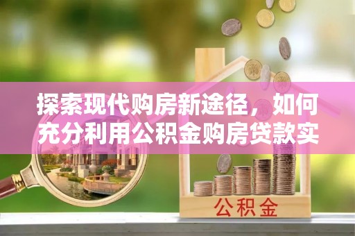 莆田探索现代购房新途径，如何充分利用公积金购房贷款实现置业梦想