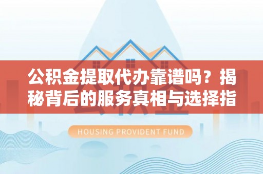 莆田公积金提取代办靠谱吗？揭秘背后的服务真相与选择指南