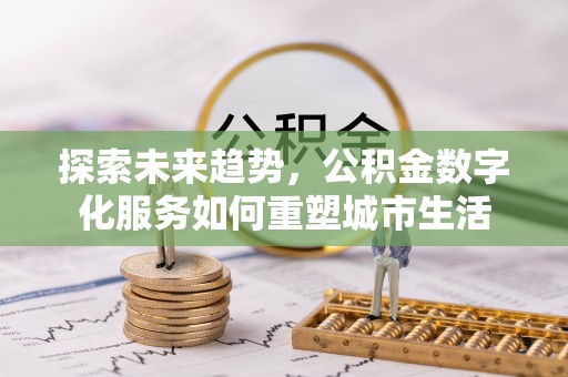 莆田探索未来趋势，公积金数字化服务如何重塑城市生活