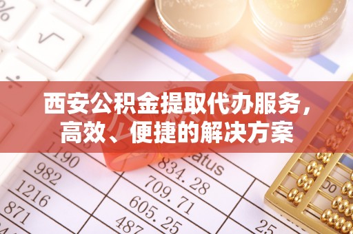 莆田西安公积金提取代办服务，高效、便捷的解决方案