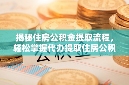 莆田揭秘住房公积金提取流程，轻松掌握代办提取住房公积金技巧