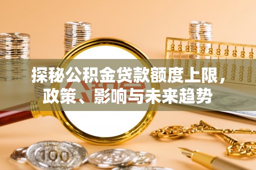 莆田探秘公积金贷款额度上限，政策、影响与未来趋势