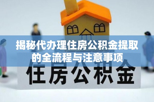 莆田揭秘代办理住房公积金提取的全流程与注意事项