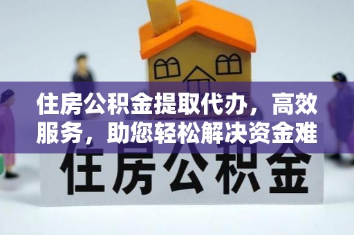 莆田住房公积金提取代办，高效服务，助您轻松解决资金难题