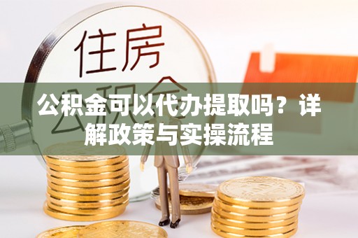 莆田公积金可以代办提取吗？详解政策与实操流程