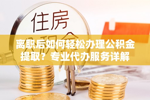 莆田离职后如何轻松办理公积金提取？专业代办服务详解