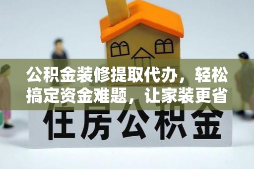莆田公积金装修提取代办，轻松搞定资金难题，让家装更省心