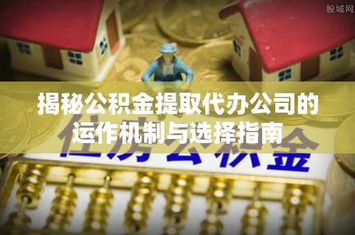 莆田揭秘公积金提取代办公司的运作机制与选择指南