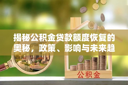 莆田揭秘公积金贷款额度恢复的奥秘，政策、影响与未来趋势