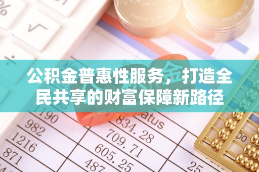 莆田公积金普惠性服务，打造全民共享的财富保障新路径
