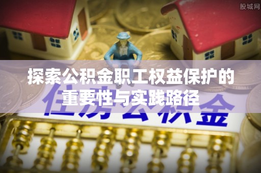 莆田探索公积金职工权益保护的重要性与实践路径