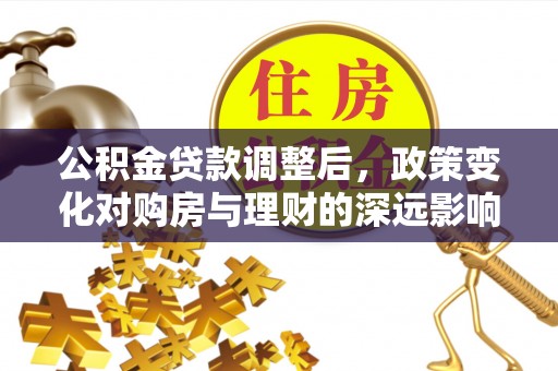 莆田公积金贷款调整后，政策变化对购房与理财的深远影响