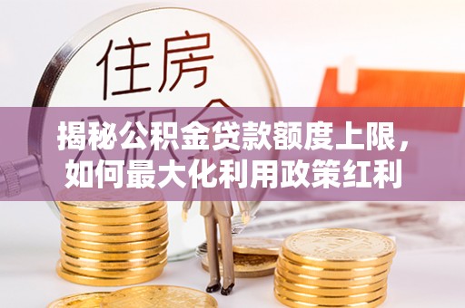 莆田揭秘公积金贷款额度上限，如何最大化利用政策红利