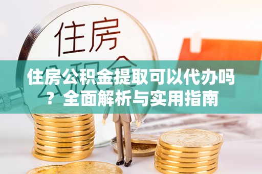 莆田住房公积金提取可以代办吗？全面解析与实用指南