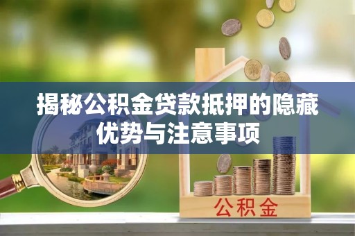 莆田揭秘公积金贷款抵押的隐藏优势与注意事项