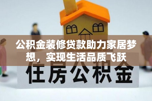 莆田公积金装修贷款助力家居梦想，实现生活品质飞跃