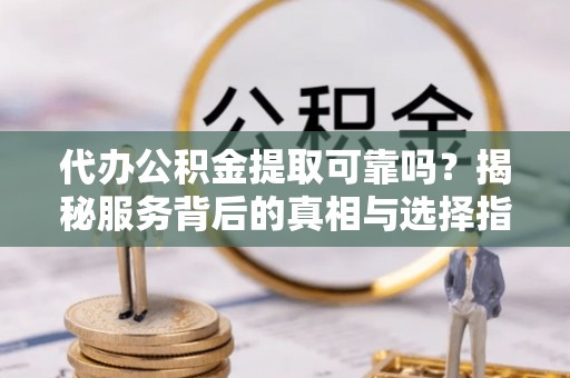 莆田代办公积金提取可靠吗？揭秘服务背后的真相与选择指南